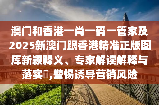 澳门和香港一肖一码一管家及2025新澳门跟香港精准正版图库新颖释义、专家解读解释与落实​,警惕诱导营销风险