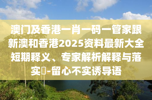 澳门及香港一肖一码一管家跟新澳和香港2025资料最新大全短期释义、专家解析解释与落实​-留心不实诱导语