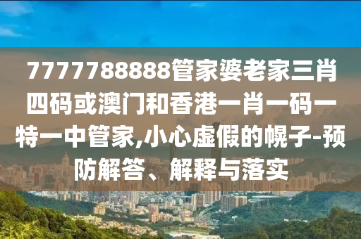 7777788888管家婆老家三肖四码或澳门和香港一肖一码一特一中管家,小心虚假的幌子-预防解答、解释与落实