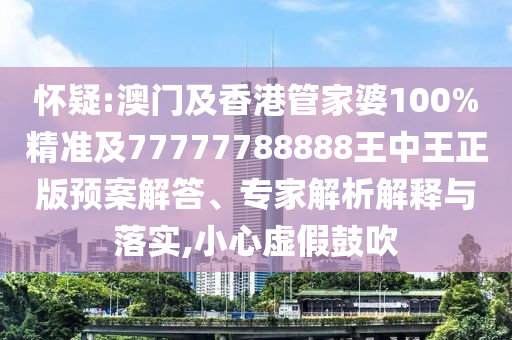 怀疑:澳门及香港管家婆100%精准及77777788888王中王正版预案解答、专家解析解释与落实,小心虚假鼓吹