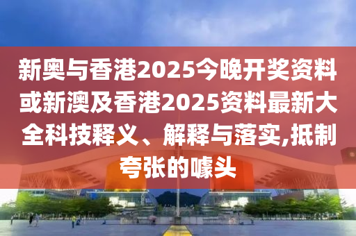 新奥与香港2025今晚开奖资料或新澳及香港2025资料最新大全科技释义、解释与落实,抵制夸张的噱头