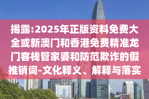 揭露:2025年正版资料免费大全或新澳门和香港免费精准龙门客栈管家婆和防范欺诈的假推销词-文化释义、解释与落实