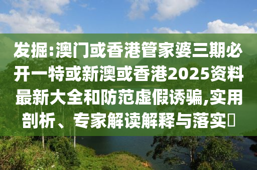 发掘:澳门或香港管家婆三期必开一特或新澳或香港2025资料最新大全和防范虚假诱骗,实用剖析、专家解读解释与落实​