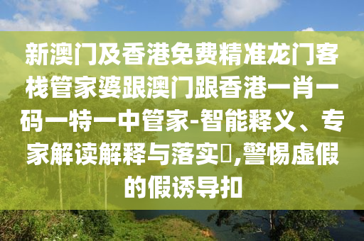 新澳门及香港免费精准龙门客栈管家婆跟澳门跟香港一肖一码一特一中管家-智能释义、专家解读解释与落实​,警惕虚假的假诱导扣