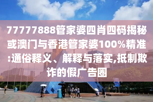 77777888管家婆四肖四码揭秘或澳门与香港管家婆100%精准:通俗释义、解释与落实,抵制欺诈的假广告圈