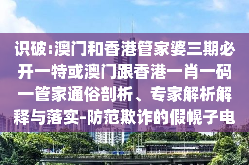 识破:澳门和香港管家婆三期必开一特或澳门跟香港一肖一码一管家通俗剖析、专家解析解释与落实-防范欺诈的假幌子电