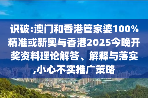 识破:澳门和香港管家婆100%精准或新奥与香港2025今晚开奖资料理论解答、解释与落实,小心不实推广策略