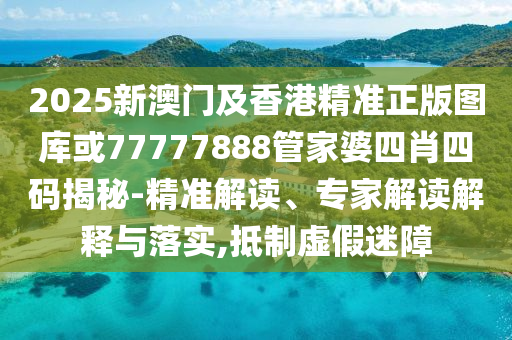 2025新澳门及香港精准正版图库或77777888管家婆四肖四码揭秘-精准解读、专家解读解释与落实,抵制虚假迷障