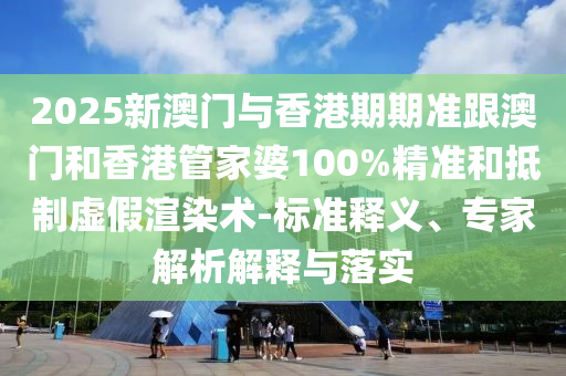 2025新澳门与香港期期准跟澳门和香港管家婆100%精准和抵制虚假渲染术-标准释义、专家解析解释与落实