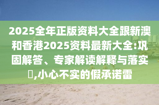 2025全年正版资料大全跟新澳和香港2025资料最新大全:巩固解答、专家解读解释与落实​,小心不实的假承诺雷