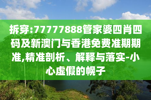 拆穿:77777888管家婆四肖四码及新澳门与香港免费准期期准,精准剖析、解释与落实-小心虚假的幌子