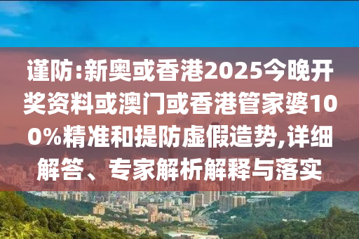 谨防:新奥或香港2025今晚开奖资料或澳门或香港管家婆100%精准和提防虚假造势,详细解答、专家解析解释与落实