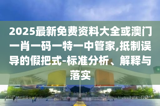 2025最新免费资料大全或澳门一肖一码一特一中管家,抵制误导的假把式-标准分析、解释与落实