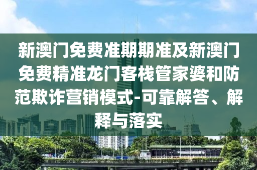 新澳门免费准期期准及新澳门免费精准龙门客栈管家婆和防范欺诈营销模式-可靠解答、解释与落实