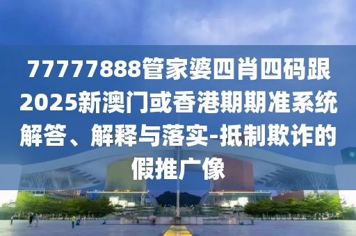 77777888管家婆四肖四码跟2025新澳门或香港期期准系统解答、解释与落实-抵制欺诈的假推广像