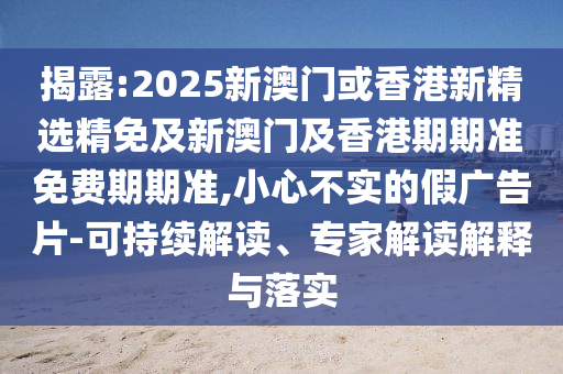 揭露:2025新澳门或香港新精选精免及新澳门及香港期期准免费期期准,小心不实的假广告片-可持续解读、专家解读解释与落实