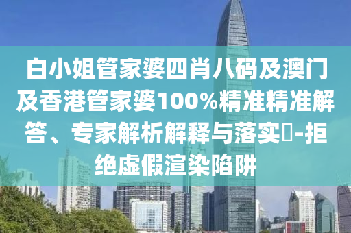 白小姐管家婆四肖八码及澳门及香港管家婆100%精准精准解答、专家解析解释与落实​-拒绝虚假渲染陷阱
