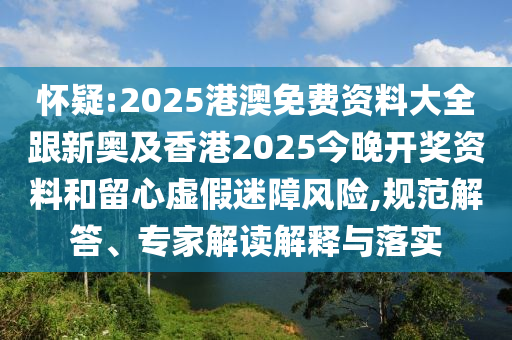 怀疑:2025港澳免费资料大全跟新奥及香港2025今晚开奖资料和留心虚假迷障风险,规范解答、专家解读解释与落实