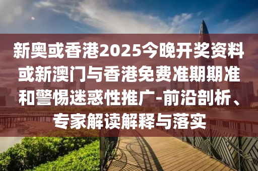 新奥或香港2025今晚开奖资料或新澳门与香港免费准期期准和警惕迷惑性推广-前沿剖析、专家解读解释与落实