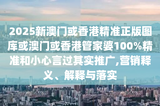 2025新澳门或香港精准正版图库或澳门或香港管家婆100%精准和小心言过其实推广,营销释义、解释与落实