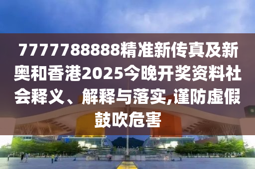 7777788888精准新传真及新奥和香港2025今晚开奖资料社会释义、解释与落实,谨防虚假鼓吹危害