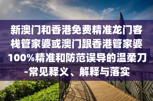 新澳门和香港免费精准龙门客栈管家婆或澳门跟香港管家婆100%精准和防范误导的温柔刀-常见释义、解释与落实
