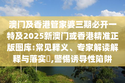 澳门及香港管家婆三期必开一特及2025新澳门或香港精准正版图库:常见释义、专家解读解释与落实​,警惕诱导性陷阱