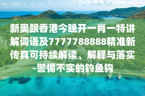 新奥跟香港今晚开一肖一特讲解词语及7777788888精准新传真可持续解读、解释与落实-警惕不实的钓鱼钩