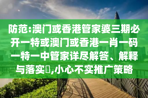 防范:澳门或香港管家婆三期必开一特或澳门或香港一肖一码一特一中管家详尽解答、解释与落实​,小心不实推广策略