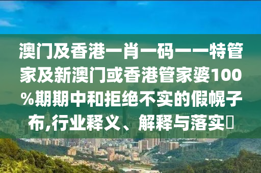 澳门及香港一肖一码一一特管家及新澳门或香港管家婆100%期期中和拒绝不实的假幌子布,行业释义、解释与落实​