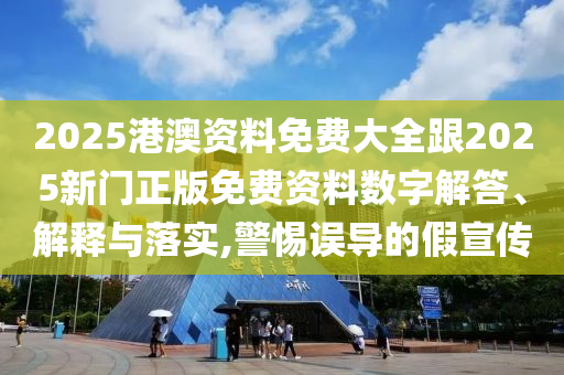 2025港澳资料免费大全跟2025新门正版免费资料数字解答、解释与落实,警惕误导的假宣传