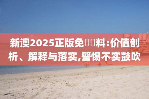新澳2025正版免費資料:价值剖析、解释与落实,警惕不实鼓吹山东水清源环保科技有限公司