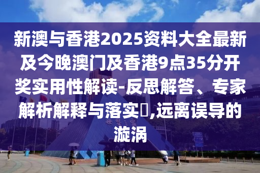 新澳与香港2025资料大全最新及今晚澳门及香港9点35分开奖实用性解读-反思解答、专家解析解释与落实​,远离误导的漩涡