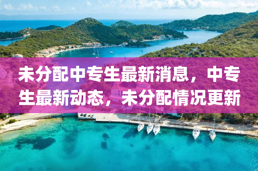 未分配中专生最新消息山东水清源环保科技有限公司，中专生最新动态，未分配情况更新