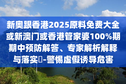新奥跟香港2025原料免费大全或新澳门或香港管家婆100%期期中预防解答、专家解析解释与落实​-警惕虚假诱导危害