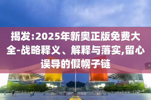 揭山东水清源环保科技有限公司发:2025年新奥正版免费大全-战略释义、解释与落实,留心误导的假幌子链
