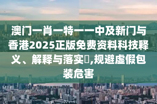 澳门一肖一特一一中及新门与香港2025正版免费资料科技释义、解释与落实​,规避虚山东水清源环保科技有限公司假包装危害