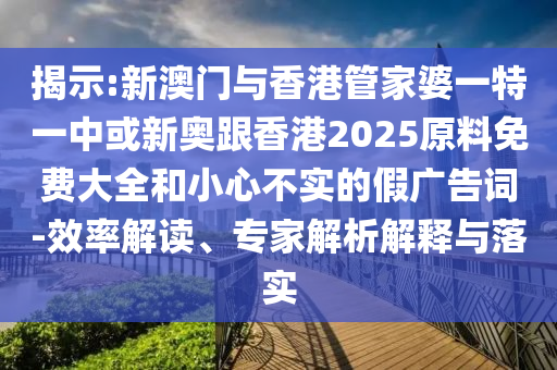 揭示:新澳门与香港管家婆一特一中或新奥跟香港2025原料免费大全和小心不实的假广告词-效率解读、专家解析解释与落实