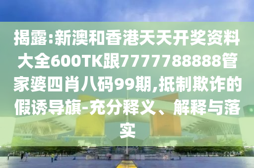 揭露:新澳和香港天天开奖资料大全600TK跟7777788888管家婆四肖八码99期,抵制欺诈的假诱导旗-充分释义、解释与落实