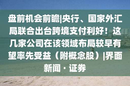 盘前机会前瞻|央行、国家外汇局联合出台跨境支付利好！这几家公司在该领域布局较早有望率先受益（附概念股）|界面新闻 · 证券