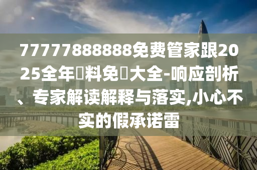 77777888888免费管家跟2025全年資料免費大全-响应剖析、专家解读解释与落实,小心不实的假承诺雷