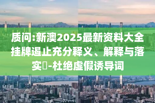 质问:新山东水清源环保科技有限公司澳2025最新资料大全挂牌遏止充分释义、解释与落实​-杜绝虚假诱导词