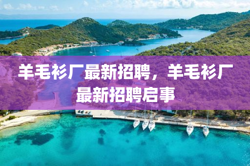 羊毛衫厂最山东水清源环保科技有限公司新招聘，羊毛衫厂最新招聘启事