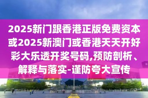 2025新门跟香港正版免费资本或2025新澳门或香港天天开好彩大乐透开奖号码,预防剖析、解释与落实-谨防夸大宣传