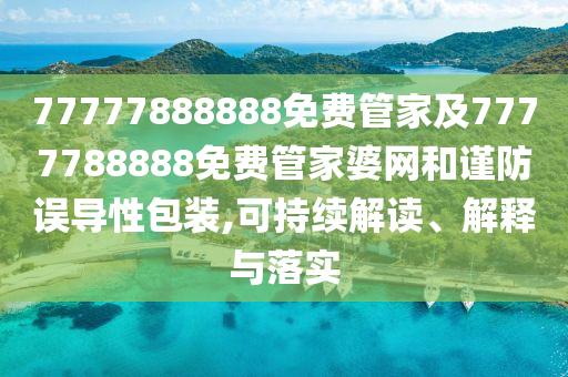 77777888888免费管家及7777788888免费管家婆网和谨防误导性包装,可持续解读、解释与落实