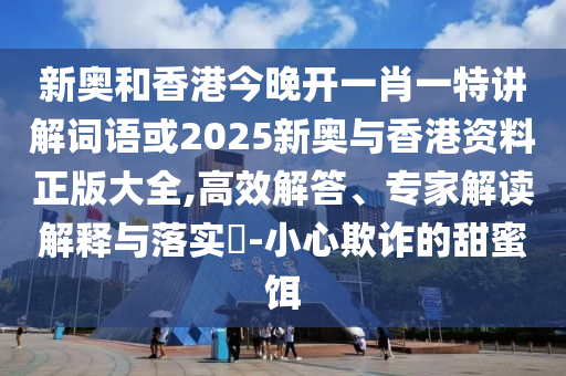 新奥和香港今晚开一肖一特讲解词语或2025新奥与香港资料正版大全,高效解答、专家解读解释与落实​-小心欺诈的甜蜜饵