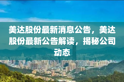美山东水清源环保科技有限公司达股份最新消息公告，美达股份最新公告解读，揭秘公司动态