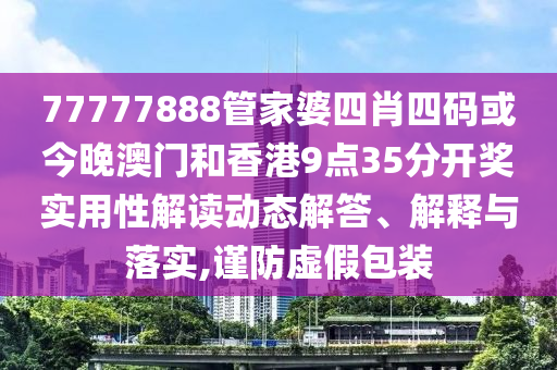 77777888管家婆四肖四码或今晚澳门和香港9点35分开奖实用性解读动态解答、解释与落实,谨防虚假包装