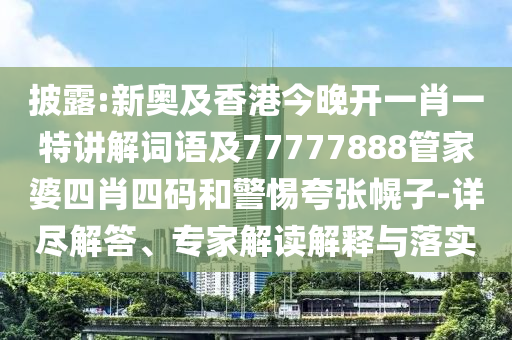 披露:新奥及香港今晚开一肖一特讲解词语及77777888管家婆四肖四码和警惕夸张幌子-详尽解答、专家解读解释与落实