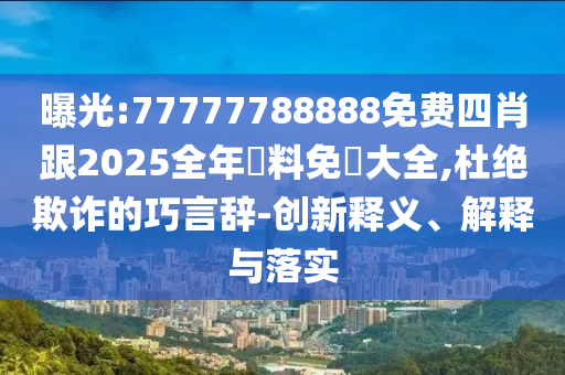 曝光:77777788888免费四肖跟2025全年資料免費大全,杜绝欺诈的巧言辞-创新释义、解释与落实